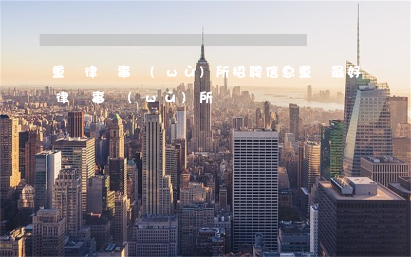 重慶律師事務(wù)所招聘信息(重慶最好律師事務(wù)所)