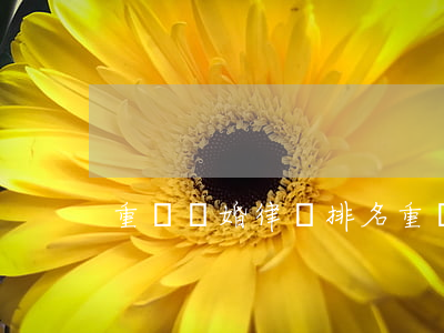 重慶離婚律師排名(重慶十大律師排名榜)