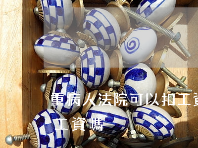 重病人法院可以扣工資嗎(重病人法院可以扣工資嗎)