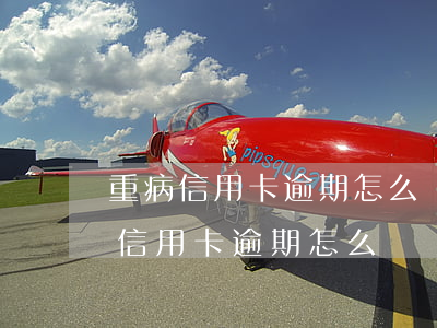 重病信用卡逾期怎么辦(因病導(dǎo)致信用卡逾期怎么辦)