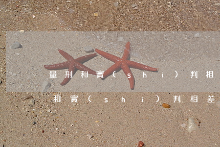 量刑和實(shí)判相差多少(檢察院量刑和實(shí)判相差多少)