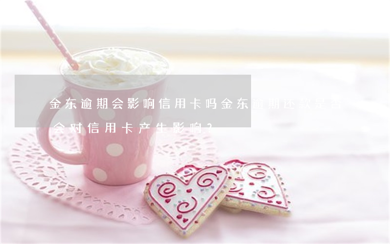 金东逾期会影响信用卡吗，金东逾期还款是否会对信用卡产生影响？