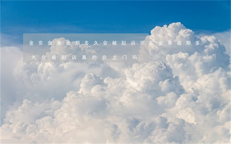 金京金条逾期多久会被起诉(京东金条逾期多久会被起诉,真的会上门吗?)