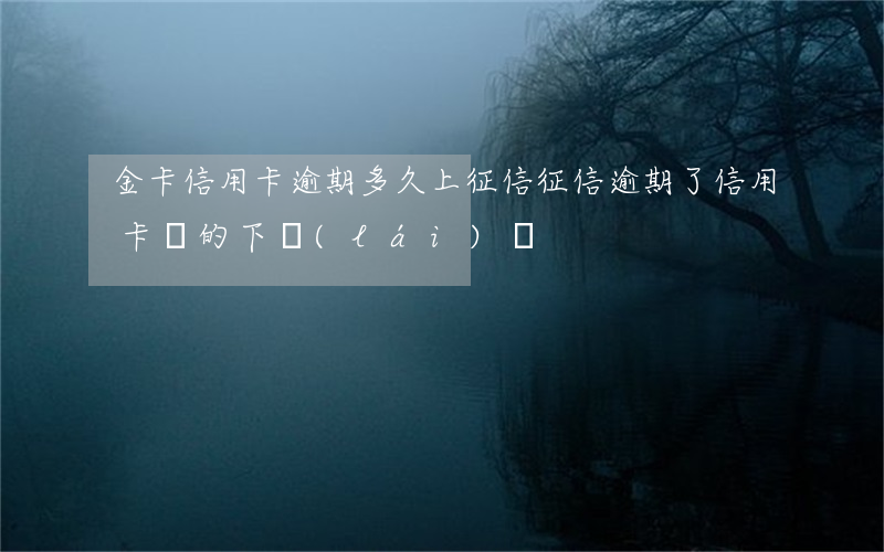 金卡信用卡逾期多久上征信(征信逾期了信用卡辦的下來(lái)嗎)