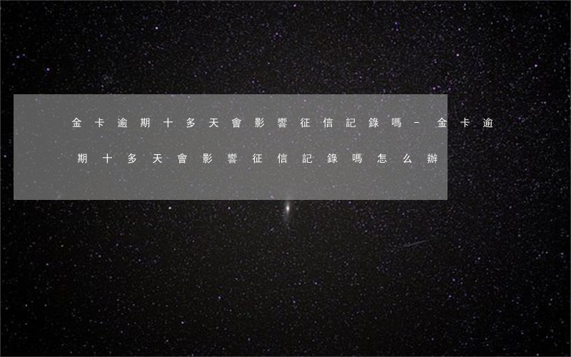 金卡逾期十多天會影響征信記錄嗎-金卡逾期十多天會影響征信記錄嗎怎么辦