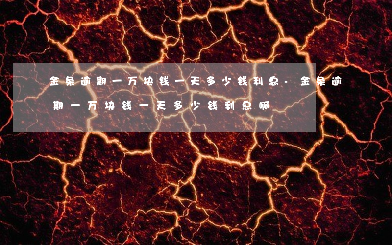 金条逾期一万块钱一天多少钱利息-金条逾期一万块钱一天多少钱利息啊