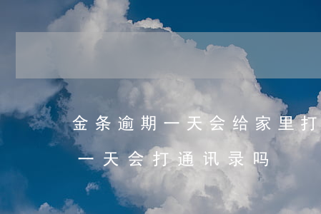 金条逾期一天会给家里打电话吗-金条逾期一天会打通讯录吗