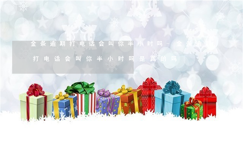 金条逾期打电话会叫你半小时吗-金条逾期打电话会叫你半小时吗是真的吗