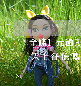 金條1元逾期一天上征信嗎(金條1元逾期一天上征信嗎會(huì)影響嗎)