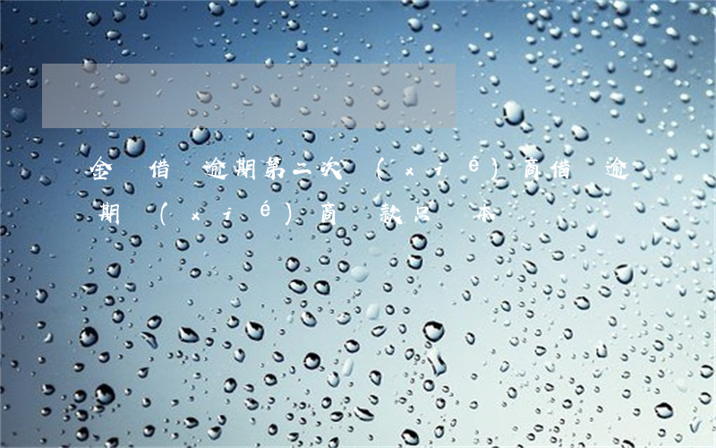 金條借唄逾期第二次協(xié)商(借唄逾期協(xié)商還款只還本)