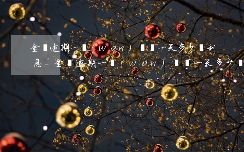 金條逾期一萬(wàn)塊錢一天多少錢利息-金條逾期一萬(wàn)塊錢一天多少錢利息啊