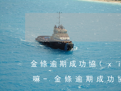 金條逾期成功協(xié)商需要支付首付嘛-金條逾期成功協(xié)商需要支付首付嘛是真的嗎