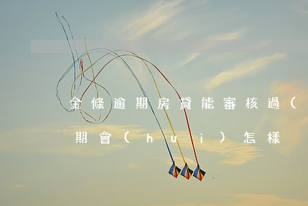 金條逾期房貸能審核過(guò)么(金條逾期會(huì)怎樣)