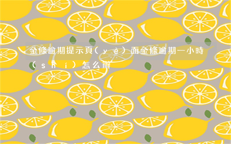 金條逾期提示頁(yè)面(金條逾期一小時(shí)怎么辦)
