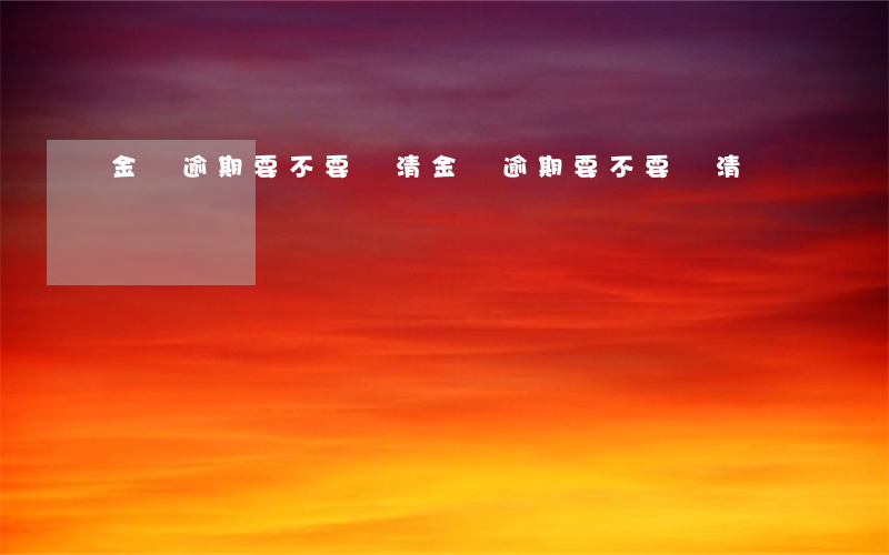 金條逾期要不要還清(金條逾期要不要還清)