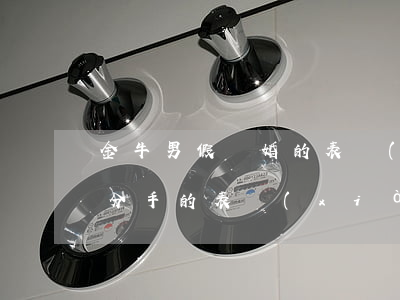 金牛男假離婚的表現(xiàn)(金牛男假分手的表現(xiàn))