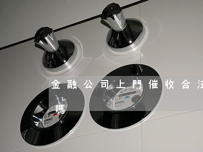 金融公司上門催收合法嗎(催款公司可以上門嗎)