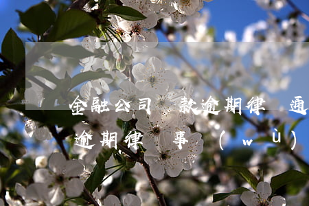 金融公司貸款逾期律師通告真的假的-貸款逾期律師事務(wù)所發(fā)的律師函是真的嗎