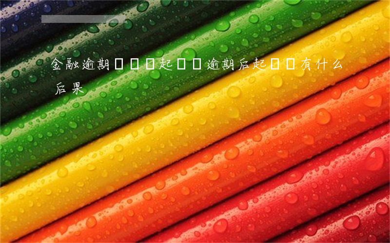 金融逾期沒還會起訴嗎(逾期后起訴,還有什么后果)