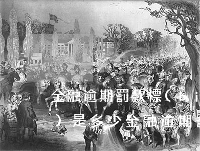 金融逾期罰款標(biāo)準(zhǔn)是多少（金融逾期罰款標(biāo)準(zhǔn)）