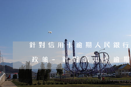 針對信用卡逾期人民銀行出臺(tái)的政策-針對信用卡逾期人民銀行出臺(tái)的政策有哪些