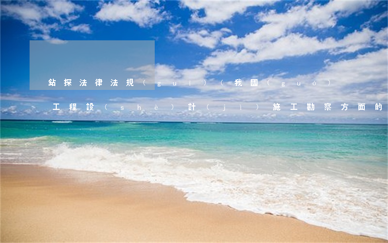 鉆探法律法規(guī)(我國(guó)工程設(shè)計(jì)施工勘察方面的法律法規(guī)有哪些)