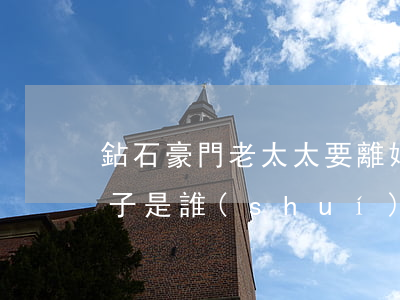 鉆石豪門老太太要離婚(鉆石豪門二太太的孩子是誰(shuí)的)