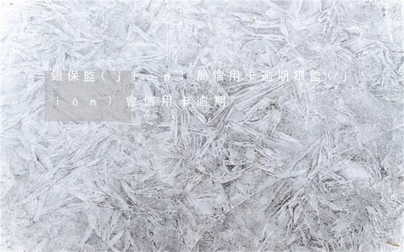 銀保監(jiān)局 信用卡逾期 銀監(jiān)會信用卡逾期