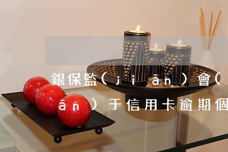 銀保監(jiān)會(huì)關(guān)于信用卡逾期個(gè)性化分期-銀保監(jiān)會(huì)關(guān)于信用卡逾期個(gè)性化分期的規(guī)定