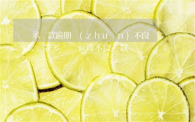 銀承墊款逾期轉(zhuǎn)不良時間(銀票墊款多長時間算不良貸款)