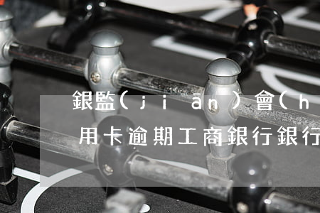 銀監(jiān)會(huì)投訴工行信用卡逾期(工商銀行銀行投訴)