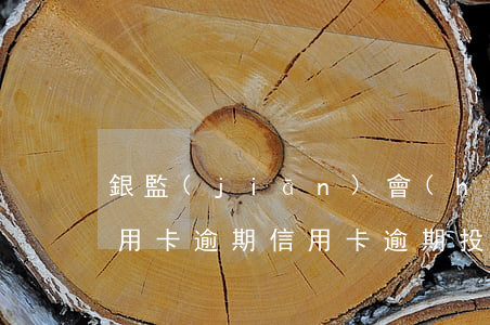 銀監(jiān)會(huì)投訴電話信用卡逾期（信用卡逾期投訴撤銷(xiāo)）