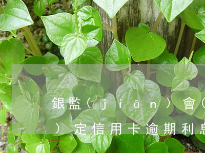 銀監(jiān)會(huì)規(guī)定信用卡逾期利息不得超過(guò)多少-銀監(jiān)會(huì)規(guī)定信用卡逾期利息不得超過(guò)多少錢