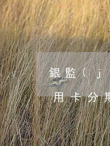 銀監(jiān)會規(guī)定逾期信用卡分期(銀監(jiān)會關于信用卡逾期后可以分期減免嗎)