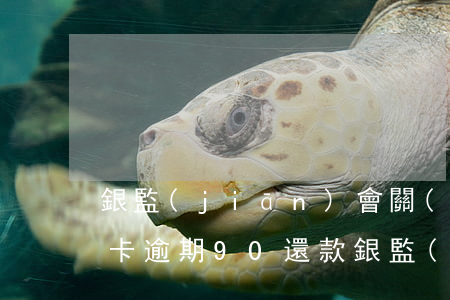 銀監(jiān)會關(guān)于信用卡逾期90還款(銀監(jiān)會關(guān)于信用卡逾期90還款)