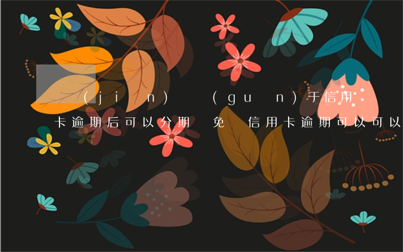 銀監(jiān)會關(guān)于信用卡逾期后可以分期減免嗎（信用卡逾期可以可以減免利益嗎）