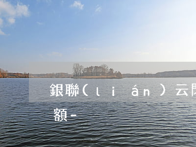 銀聯(lián)云閃付信用卡還款單筆限額-