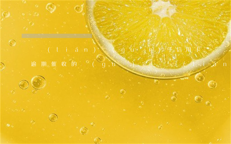 銀聯(lián)關(guān)于信用卡逾期催收的規(guī)定-銀聯(lián)關(guān)于信用卡逾期催收的規(guī)定有哪些