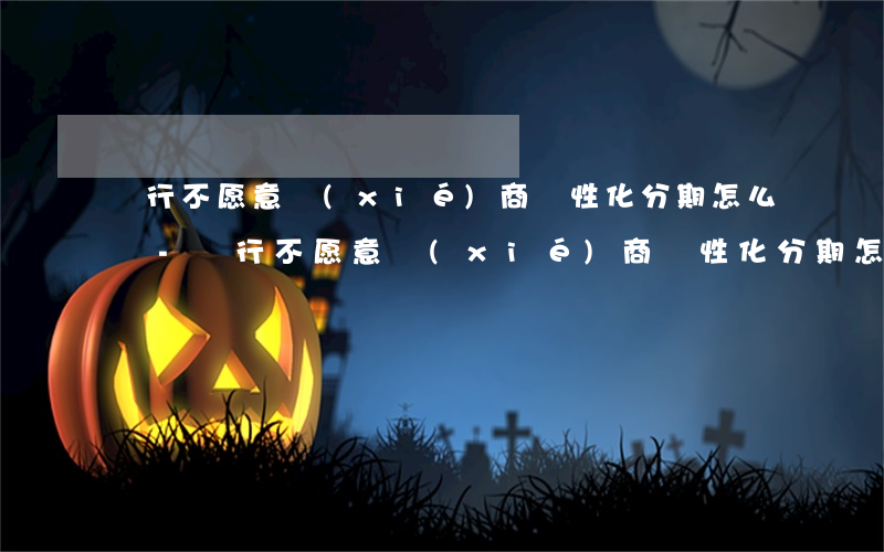 銀行不愿意協(xié)商個性化分期怎么辦-銀行不愿意協(xié)商個性化分期怎么辦呢