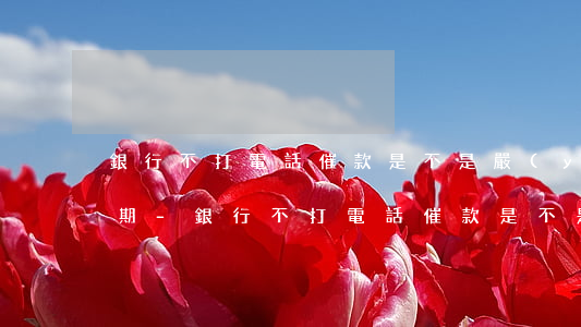 銀行不打電話催款是不是嚴(yán)重逾期-銀行不打電話催款是不是嚴(yán)重逾期了
