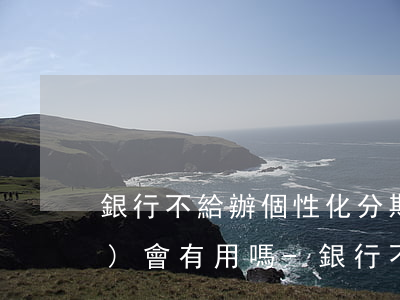 銀行不給辦個性化分期投訴銀監(jiān)會有用嗎-銀行不給辦個性化分期投訴銀監(jiān)會有用嗎