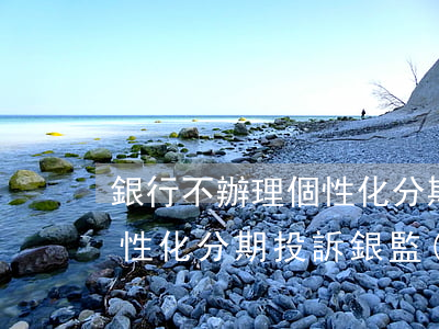 銀行不辦理個性化分期怎么辦(銀行不給辦個性化分期投訴銀監(jiān)會有用嗎)