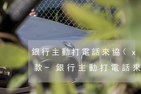 銀行主動打電話來協(xié)商信用卡還款-銀行主動打電話來協(xié)商信用卡還款是真的嗎