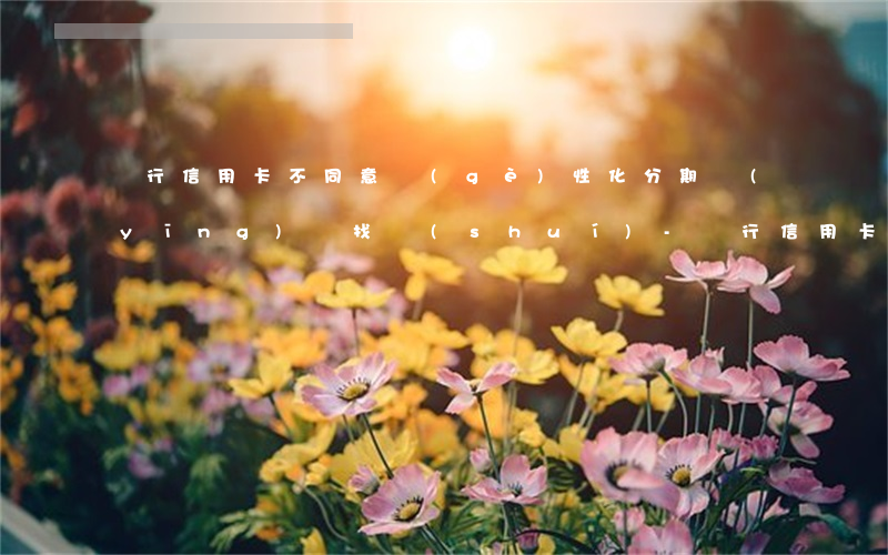 銀行信用卡不同意個(gè)性化分期應(yīng)該找誰(shuí)-銀行信用卡不同意個(gè)性化分期應(yīng)該找誰(shuí)投訴