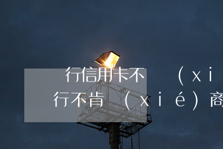 銀行信用卡不給協(xié)商(欠信用卡銀行不肯協(xié)商怎么辦)