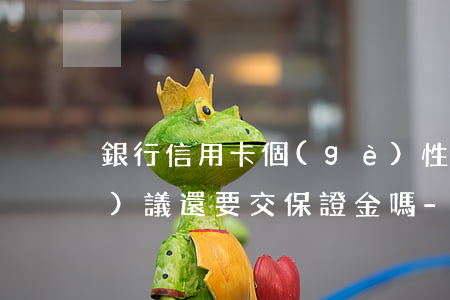銀行信用卡個(gè)性化分期協(xié)議還要交保證金嗎-銀行信用卡個(gè)性化分期協(xié)議還要交保證金嗎