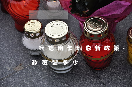 銀行信用卡利息新政策-銀行信用卡利息新政策是多少