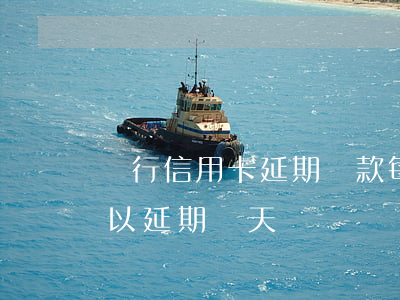 銀行信用卡延期還款(每個銀行信用卡還款可以延期幾天)