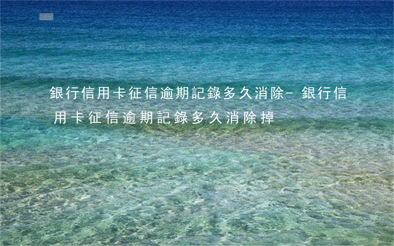 銀行信用卡征信逾期記錄多久消除-銀行信用卡征信逾期記錄多久消除掉