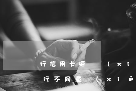 銀行信用卡拒絕協(xié)商-欠信用卡銀行不同意協(xié)商還款